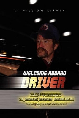 Welcome Aboard Driver: 35 Years 3000000 Miles. Some Things You Might Want to Know by L William Kirwin 9781456840044