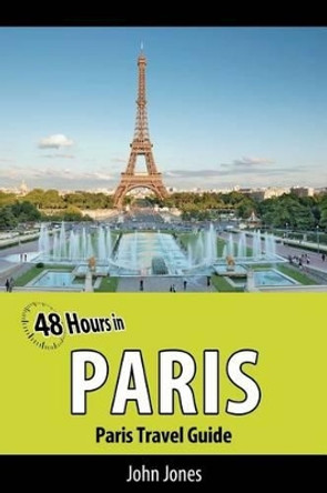 48 Hours in Paris: Paris Travel Guide by John Jones 9781470174125