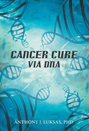 Cancer Cure Via DNA by Anthony J Luksas Phd 9781475968019