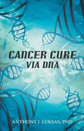 Cancer Cure Via DNA by Anthony J Luksas Phd 9781475968026