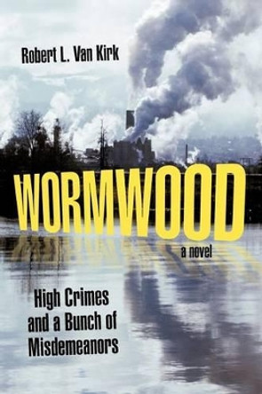 Wormwood: High Crimes and a Bunch of Misdemeanors by Robert L Van Kirk 9781462028108