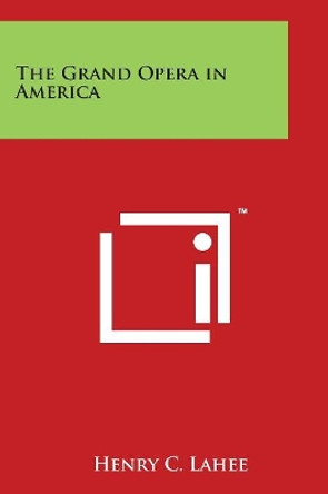 The Grand Opera In America by Henry C Lahee 9781498059183