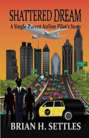 Shattered Dream: A Single-Parent Airline Pilot's Story by Brian H Settles 9781634914680