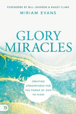 Glory Miracles: Creating Atmospheres for the Power of God to Flow by Miriam Evans