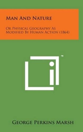 Man and Nature: Or Physical Geography as Modified by Human Action (1864) by George Perkins Marsh 9781498152471