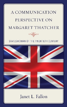 A Communication Perspective on Margaret Thatcher: Stateswoman of the Twentieth Century by Janet L. Fallon 9781498547406