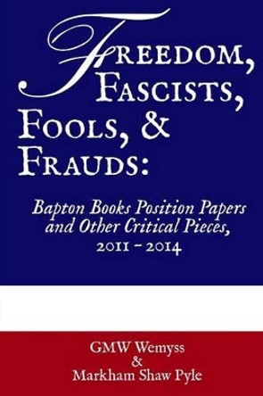 Freedom, Fascists, Fools, & Frauds: Bapton Books Position Papers and Other Critical Pieces, 2011 ? 2014 by Markham Shaw Pyle 9781499112214