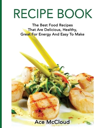 Recipe Book: The Best Food Recipes That Are Delicious, Healthy, Great for Energy and Easy to Make by Ace McCloud 9781640480650