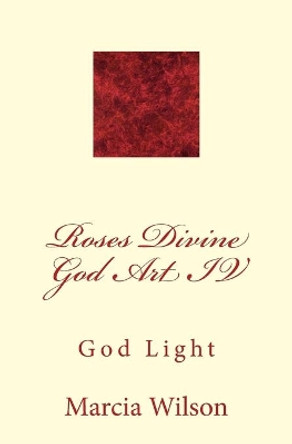 Roses Divine God Art IV: God Light by Marcia Wilson 9781499200126