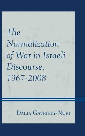 The Normalization of War in Israeli Discourse, 1967-2008 by Dalia Gavriely-Nuri 9781498510974