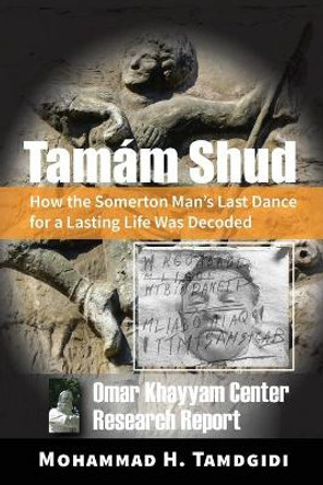 Tamám Shud: How the Somerton Man's Last Dance for a Lasting Life Was Decoded -- Omar Khayyam Center Research Report by Mohammad H Tamdgidi 9781640980235