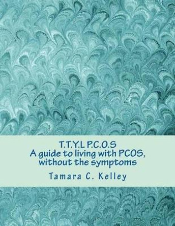 T.T.Y.L P.C.O.S; A guide to living with PCOS, without the symptoms by Tamara C Kelley 9781499282863