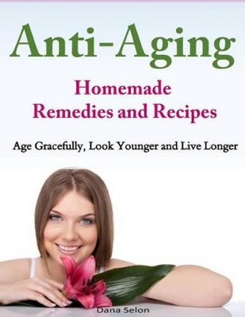 Anti-Aging - Homemade Remedies and Recipes: Age Gracefully, Look Younger and Live Longer by Dana Selon 9781499311945