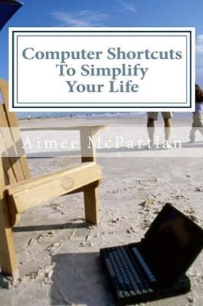 Computer Shortcuts to Simplify Your Life by Aimee McPartlan 9781499316810