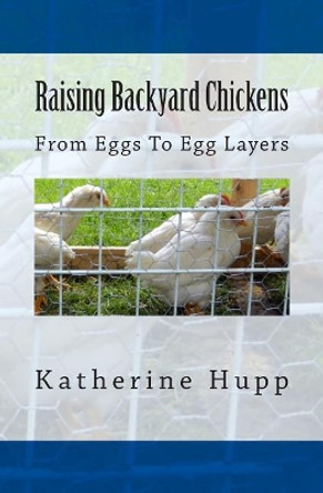 Raising Backyard Chickens From Eggs To Egg Layers by Katherine Hupp 9781499322682