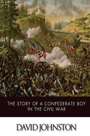 The Story Of A Confederate Boy In the Civil War by David E Johnston 9781499381900