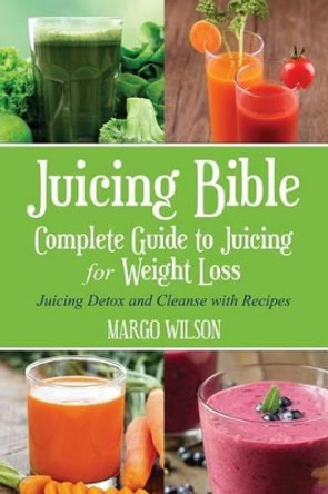 Juicing Bible: Complete Guide to Juicing for Weight Loss: Juicing Detox and Cleanse With Recipes by Margo Wilson 9781499518542