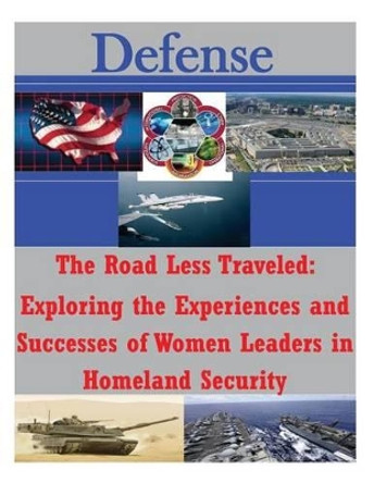 The Road Less Traveled: Exploring the Experiences and Successes of Women Leaders in Homeland Security by Naval Postgraduate School 9781502750433