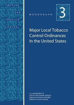 Major Local Tobacco Control Ordinances in the United States: Smoking and Tobacco Control Monograph No. 3 by National Institutes of Health 9781499635928