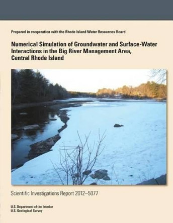 Numerical Simulation of Groundwater and Surface-Water Interactions in the Big River Management Area, Central Rhode Island by U S Department of the Interior 9781499648973