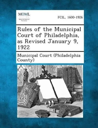 Rules of the Municipal Court of Philadelphia, as Revised January 9, 1922 by Municipal Court (Philadelphia County) 9781289335618
