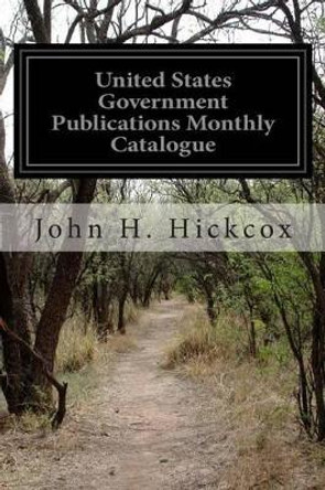 United States Government Publications Monthly Catalogue by John H Hickcox 9781499665420