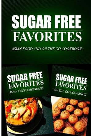 Sugar Free Favorites - Asian Food and On The Go Cookbook: Sugar Free recipes cookbook for your everyday Sugar Free cooking by Sugar Free Favorites Combo Pack Series 9781499666823