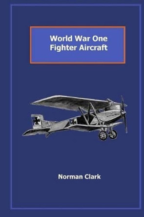 World War One Fighter Aircraft: Collection of texts & illustrations by Norman Clark by Norman E Clark 9781499686746