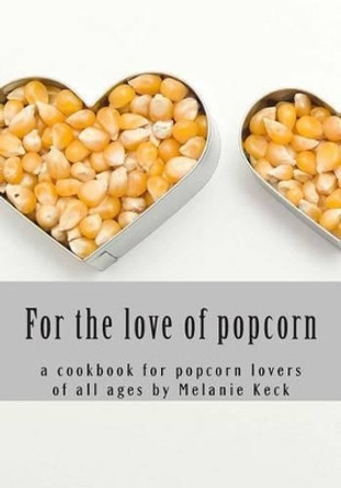 For the love of popcorn: a cookbook for popcorn lovers of all ages by Melanie Keck 9781499738704