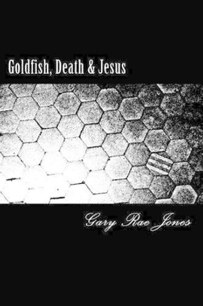 Goldfish, Death & Jesus by Gary Rae Jones 9781499709728