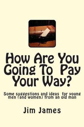 How Are You Going To Pay Your Way?: Some suggestions and ideas for young men (and women) from an old man by Jim James Ed D 9781499740219