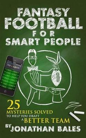 Fantasy Football for Smart People: 25 Mysteries Solved to Help You Draft a Better Team by Jonathan Bales 9781499749038