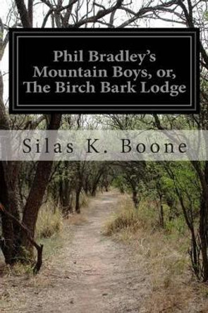 Phil Bradley's Mountain Boys, or, The Birch Bark Lodge by Silas K Boone 9781499757880