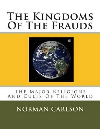 The Kingdoms Of The Frauds: The Major Religions And Cults Of The World by Reverend Norman E Carlson 9781499770643