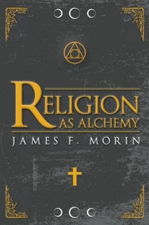 Religion as Alchemy by James F Morin 9781523816088