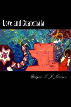 Love and Guatemala by Reagan E J Jackson 9781482526936