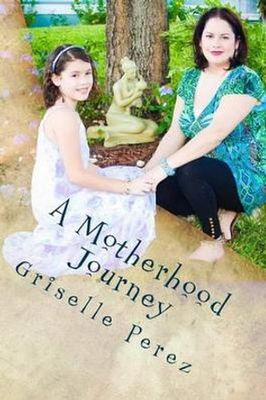 A Motherhood Journey: Finding Joy & Purpose as a mother and wife by Griselle Perez 9781490962238