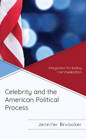 Celebrity and the American Political Process: Integrated Marketing Communication by Jennifer Brubaker 9781498579728