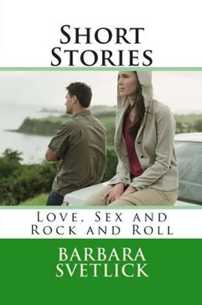 Short Stories Love, Sex and Rock and Roll: Love, Sex and Rock and Roll by Barbara Cope Svetlick 9781495432859