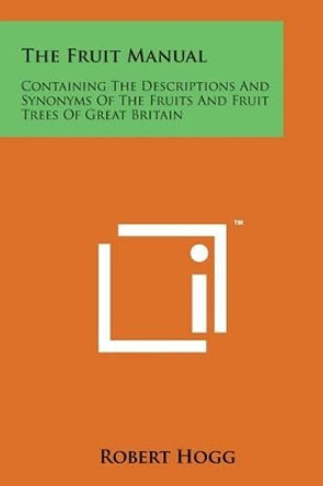 The Fruit Manual: Containing the Descriptions and Synonyms of the Fruits and Fruit Trees of Great Britain by Robert Hogg 9781498196413