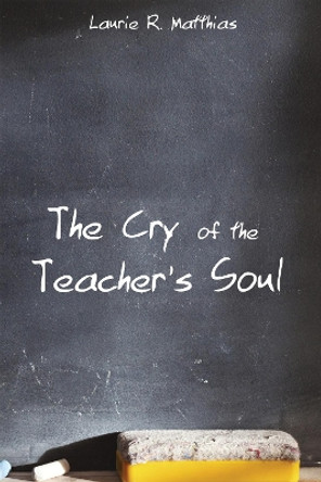 The Cry of the Teacher's Soul by Laurie R Matthias 9781498208062