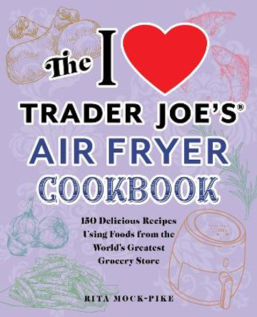 The I Love Trader Joe's Air Fryer Cookbook: 150 Delicious Recipes Using Foods from the World's Greatest Grocery Store by Rita Mock-Pike