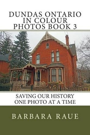 Dundas Ontario in Colour Photos Book 3: Saving Our History One Photo at a Time by Mrs Barbara Raue 9781499139549