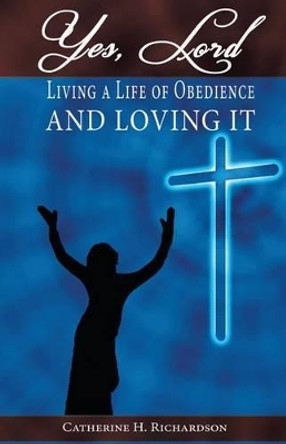 Yes, Lord !: Living A Life Of Obedience And Loving It ! by Catherine H Richardson 9781499309065