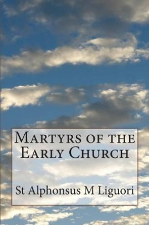 Martyrs of the Early Church by St Alphonsus M Liguori 9781499309119