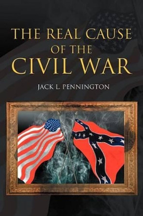 The Real Cause of the Civil War by Jack L Pennington 9781462065615