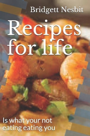 Recipes for life: Is what your not eating eating you by Bridgett y Nesbit 9781499684841