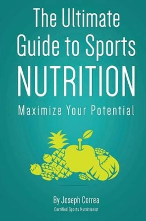 The Ultimate Guide to Sports Nutrition: Maximize Your Potential by Correa (Certified Sports Nutritionist) 9781500121136
