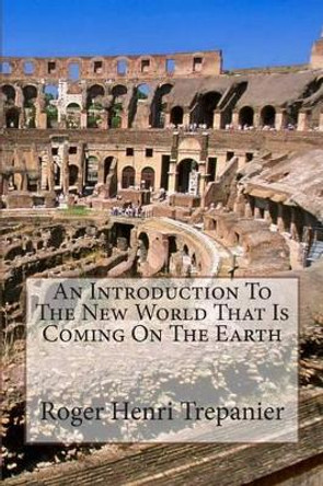 An Introduction To The New World That Is Coming On The Earth by Roger Henri Trepanier 9781500195595