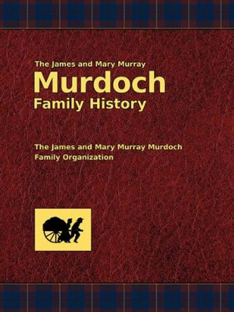 The James and Mary Murray Murdoch Family History by Dallas E Murdoch 9781434102348